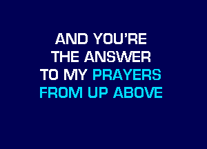 AND YOU'RE
THE ANSWER

TO MY PRAYERS
FROM UP ABOVE