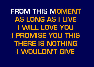 FROM THIS MOMENT
AS LONG AS I LIVE
I 1'II'IIILL LOVE YOU
I PROMISE YOU THIS
THERE IS NOTHING
I WOULDN'T GIVE