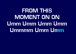 FROM THIS
MOMENT ON ON
Umm Umm Umm Umm

Ummmm Umm Umm