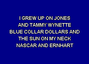 I GREW UP ON JONES
AND TAMMY WYNE'I'I'E
BLUE COLLAR DOLLARS AND
THE SUN ON MY NECK
NASCAR AND ERNHART