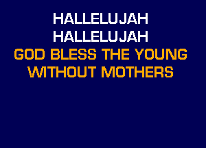 HALLELUJAH
HALLELUJAH
GOD BLESS THE YOUNG
WITHOUT MOTHERS