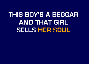 THIS BOY'S A BEGGAR
AND THAT GIRL
SELLS HER SOUL