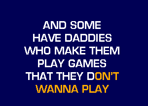 AND SOME
HAVE DADDIES
KNHO MAKE THEM
PLAY GAMES
THAT THEY DON'T

WANNA PLAY l