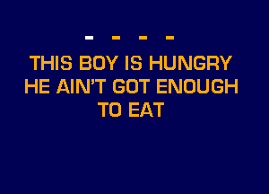 THIS BOY IS HUNGRY
HE AIN'T GOT ENOUGH

TO EAT