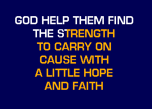 GOD HELP THEM FIND
THE STRENGTH
TO CARRY 0N
CAUSE WITH
A LITTLE HOPE
AND FAITH