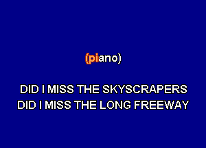 (piano)

DID I MISS THE SKYSCRAPERS
DID I MISS THE LONG FREEWAY