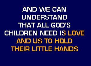 AND WE CAN
UNDERSTAND
THAT ALL GOD'S
CHILDREN NEED IS LOVE
AND US TO HOLD
THEIR LITI'LE HANDS