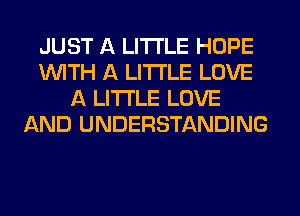 JUST A LITTLE HOPE
WITH A LITTLE LOVE
A LITTLE LOVE
AND UNDERSTANDING