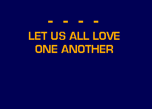 LET US ALL LOVE
ONE ANOTHER