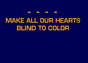 MAKE ALL OUR HEARTS
BLIND T0 COLOR