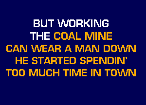 BUT WORKING
THE COAL MINE
CAN WEAR A MAN DOWN
HE STARTED SPENDIN'
TOO MUCH TIME IN TOWN