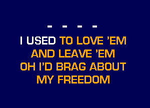 I USED TO LOVE 'EM
AND LEAVE 'EM
0H I'D BRAG ABOUT
MY FREEDOM