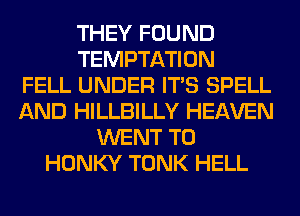 THEY FOUND
TEMPTATION
FELL UNDER ITS SPELL
AND HILLBILLY HEAVEN
WENT TO
HONKY TONK HELL