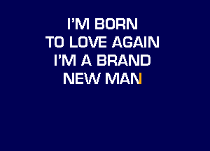 I'M BORN
TO LOVE AGAIN
I'M A BRAND

NEW MAN