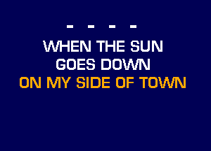WHEN THE SUN
GOES DOWN

ON MY SIDE OF TOWN