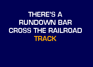 THERE'S A
RUNDOVWUBAR
CROSS THE RAILROAD

TRACK