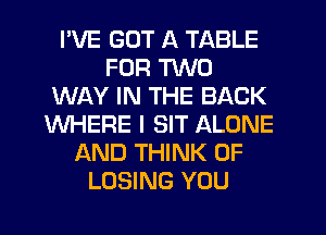 I'VE GOT A TABLE
FOR TWO
WAY IN THE BACK
WHERE I SIT ALONE
AND THINK OF
LOSING YOU