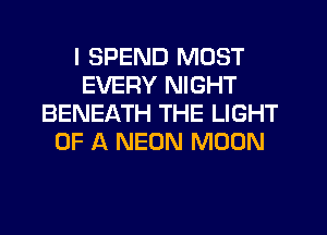 I SPEND MOST
EVERY NIGHT
BENEATH THE LIGHT
OF A NEON MOON