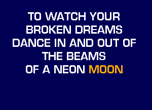 TO WATCH YOUR
BROKEN DREAMS
DANCE IN AND OUT OF
THE BEAMS
OF A NEON MOON