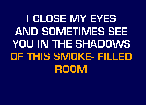 I CLOSE MY EYES
AND SOMETIMES SEE
YOU IN THE SHADOWS
OF THIS SMOKE- FILLED

ROOM