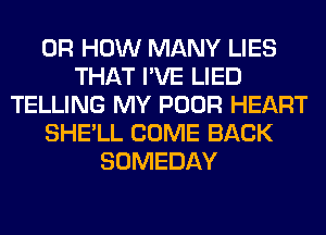 0R HOW MANY LIES
THAT I'VE LIED
TELLING MY POOR HEART
SHE'LL COME BACK
SOMEDAY