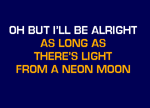 0H BUT I'LL BE ALRIGHT
AS LONG AS
THERE'S LIGHT
FROM A NEON MOON