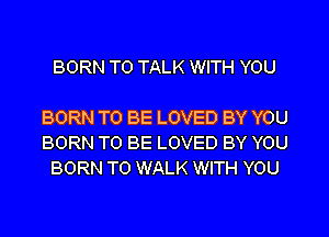 BORN TO TALK WITH YOU

BORN TO BE LOVED BY YOU
BORN TO BE LOVED BY YOU
BORN T0 WALK WITH YOU