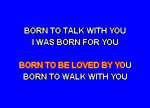BORN TO TALK WITH YOU
I WAS BORN FOR YOU

BORN TO BE LOVED BY YOU
BORN T0 WALK WITH YOU