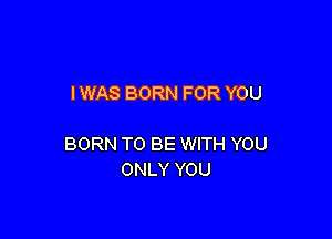 I WAS BORN FOR YOU

BORN TO BE WITH YOU
ONLY YOU