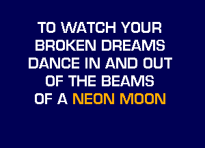 TO WATCH YOUR
BROKEN DREAMS
DANCE IN AND OUT
OF THE BEAMS
OF A NEON MOON