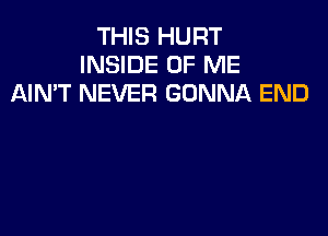 THIS HURT
INSIDE OF ME
AIN'T NEVER GONNA END