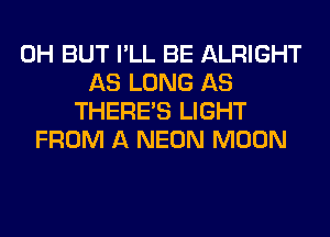 0H BUT I'LL BE ALRIGHT
AS LONG AS
THERE'S LIGHT
FROM A NEON MOON