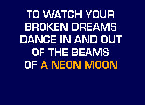 TO WATCH YOUR
BROKEN DREAMS
DANCE IN AND OUT
OF THE BEAMS
OF A NEON MOON