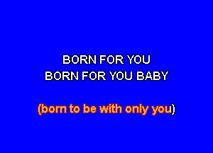 BORN FOR YOU
BORN FOR YOU BABY

(born to be with only you)