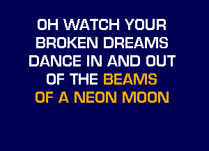 0H WATCH YOUR
BROKEN DREAMS
DANCE IN AND OUT
OF THE BEAMS
OF A NEON MOON
