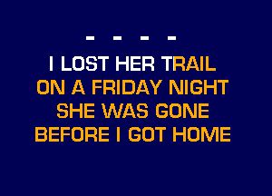 I LOST HER TRAIL
ON A FRIDAY NIGHT
SHE WAS GONE
BEFORE I GOT HOME