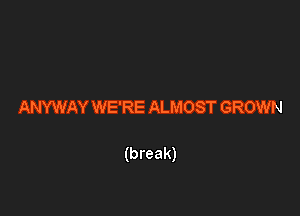 ANYWAY WE'RE ALMOST GROWN

(break)