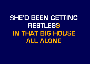 SHE'D BEEN GETTING
RESTLESS

IN THAT BIG HOUSE
ALL ALONE