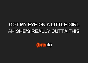 GOT MY EYE ON A LITTLE GIRL
AH SHE'S REALLY OU'ITA THIS

(break)