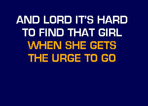 AND LORD ITS HARD
TO FIND THAT GIRL
WHEN SHE GETS
THE URGE TO GO