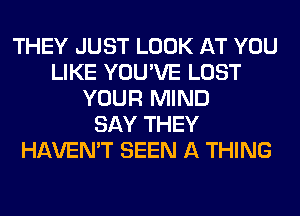 THEY JUST LOOK AT YOU
LIKE YOU'VE LOST
YOUR MIND
SAY THEY
HAVEN'T SEEN A THING