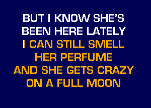 BUT I KNOW SHE'S
BEEN HERE LATELY
I CAN STILL SMELL
HER PERFUME
AND SHE GETS CRAZY
ON A FULL MOON