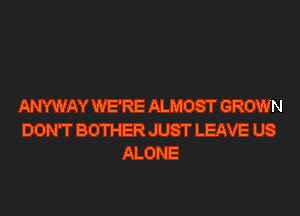 ANYWAY WE'RE ALMOST GROWN

DON'T BOTHER JUST LEAVE US
ALONE