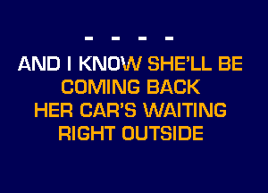AND I KNOW SHE'LL BE
COMING BACK
HER CAR'S WAITING
RIGHT OUTSIDE