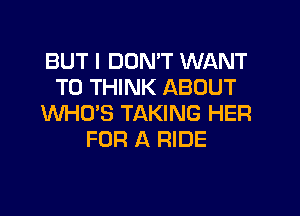 BUT I DON'T WANT
TO THINK ABOUT

WHO'S TAKING HER
FOR A RIDE