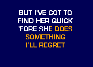 BUT I'VE GOT TO

FIND HER QUICK

'FORE SHE DOES
SOMETHING
I'LL REGRET

g