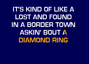 ITS KIND OF LIKE A
LOST AND FOUND
IN A BORDER TOWN
ASKIN' BOUT A
DIAMOND RING