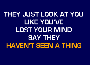 THEY JUST LOOK AT YOU
LIKE YOU'VE
LOST YOUR MIND
SAY THEY
HAVEN'T SEEN A THING