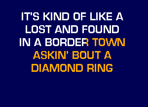 ITS KIND OF LIKE A
LOST AND FOUND
IN A BORDER TOWN
ASKIN' BOUT A
DIAMOND RING