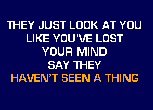 THEY JUST LOOK AT YOU
LIKE YOU'VE LOST
YOUR MIND
SAY THEY
HAVEN'T SEEN A THING